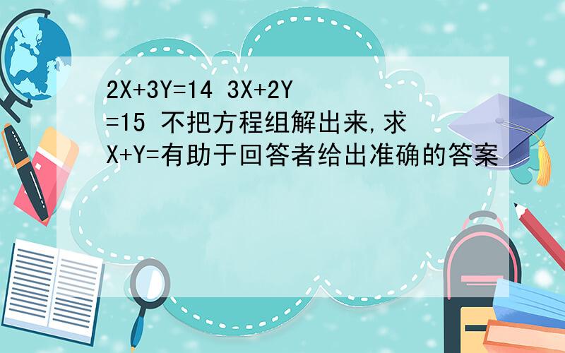 2X+3Y=14 3X+2Y=15 不把方程组解出来,求X+Y=有助于回答者给出准确的答案