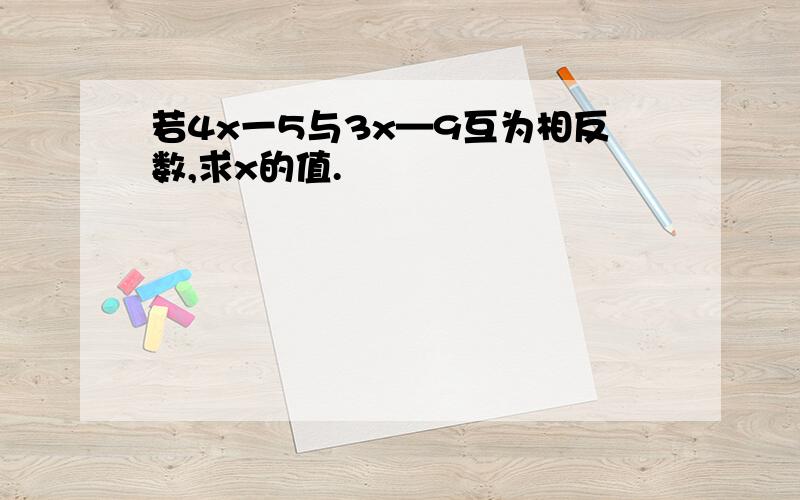 若4x一5与3x—9互为相反数,求x的值.