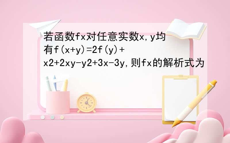 若函数fx对任意实数x,y均有f(x+y)=2f(y)+x2+2xy-y2+3x-3y,则fx的解析式为