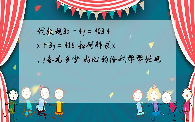 代数题3x+4y=403 4x+3y=416 如何解求x，y各为多少 好心的给我帮帮忙吧