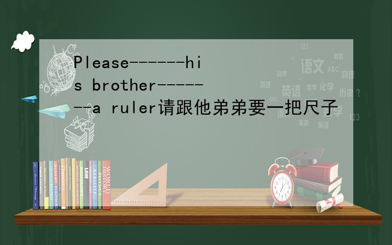 Please------his brother-------a ruler请跟他弟弟要一把尺子