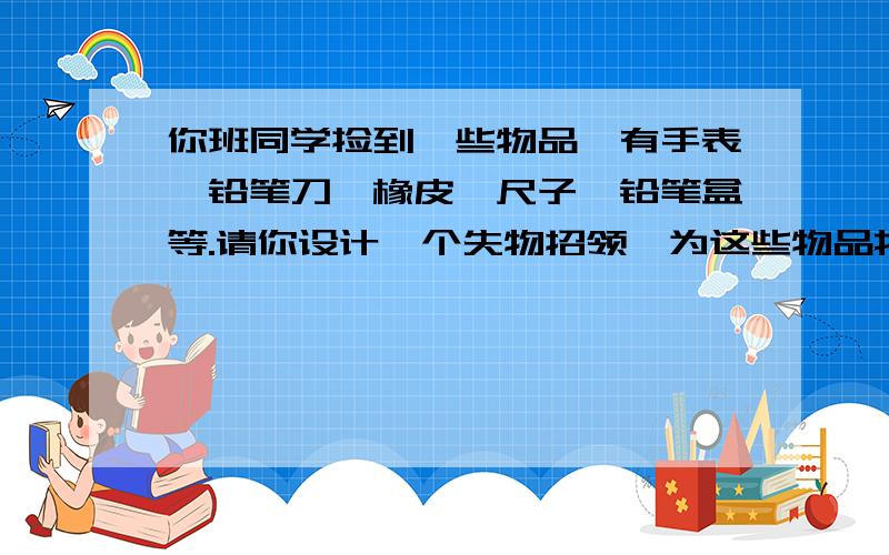 你班同学捡到一些物品,有手表、铅笔刀、橡皮、尺子、铅笔盒等.请你设计一个失物招领,为这些物品找到失主.（用英语）