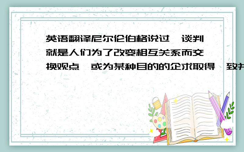 英语翻译尼尔伦伯格说过,谈判就是人们为了改变相互关系而交换观点,或为某种目的的企求取得一致并进行磋商.而谈判中的心理学也是各式谈判中的一个分支,是企业实现经济目标的一种手段