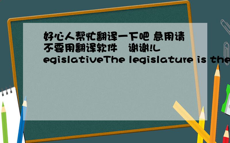 好心人帮忙翻译一下吧 急用请不要用翻译软件   谢谢!LegislativeThe legislature is the General Assembly. The General Assembly is a bicameral body consisting of an upper body, the State Senate (36 senators); and a lower body, the Hou