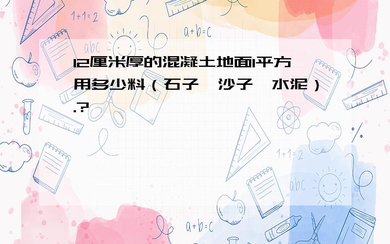 12厘米厚的混凝土地面1平方用多少料（石子,沙子,水泥）.?