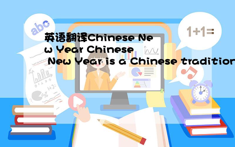 英语翻译Chinese New Year Chinese New Year is a Chinese traditional festival.We also call it the Spring Festival.It is on lunar January 1st.On New Year’s Eve,all the people sit around the desk and have a big family dinner.There are some vegetabl