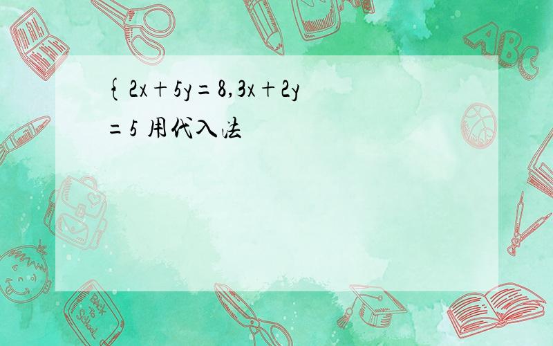 {2x+5y=8,3x+2y=5 用代入法