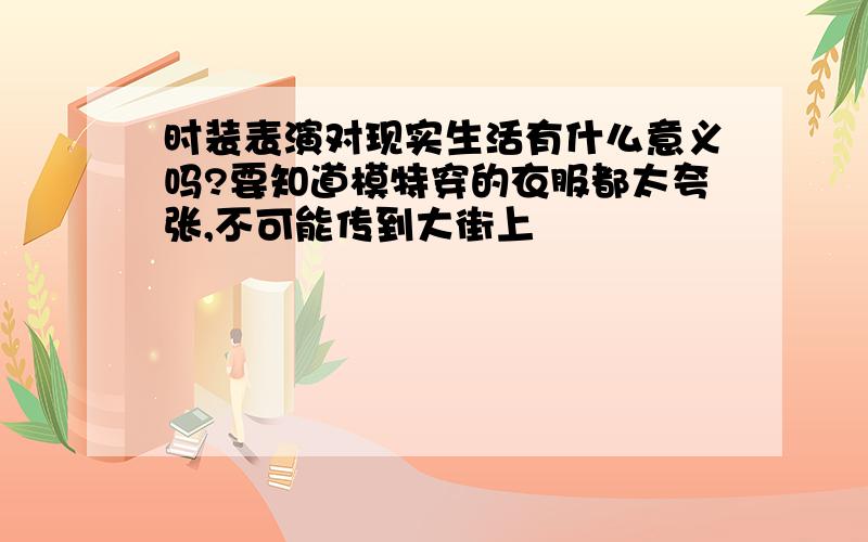 时装表演对现实生活有什么意义吗?要知道模特穿的衣服都太夸张,不可能传到大街上