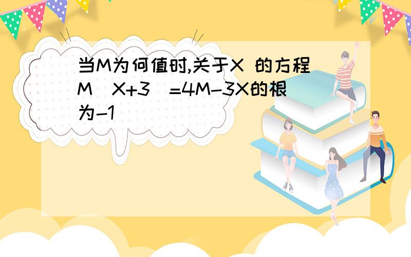 当M为何值时,关于X 的方程M（X+3）=4M-3X的根为-1