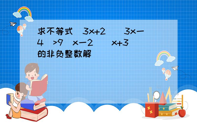 求不等式（3x+2）(3x一4)>9(x一2)(x+3)的非负整数解