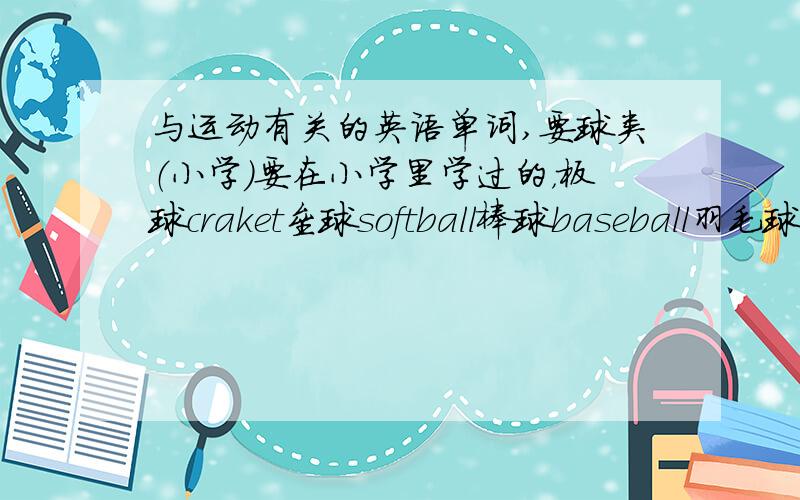 与运动有关的英语单词,要球类（小学）要在小学里学过的，板球craket垒球softball棒球baseball羽毛球badminton手球handball水球pool 这些不行，乒乓球table tennis足球football篮球basketball排球volleyball这些