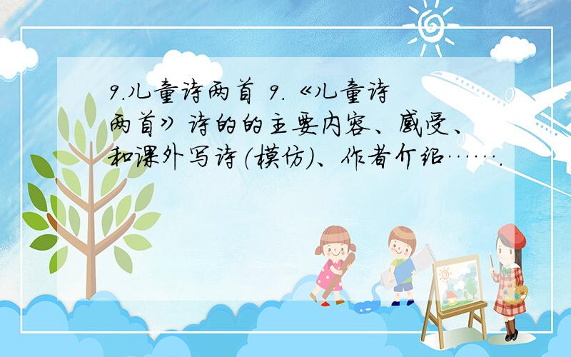 9.儿童诗两首 9.《儿童诗两首》诗的的主要内容、感受、和课外写诗（模仿）、作者介绍…….