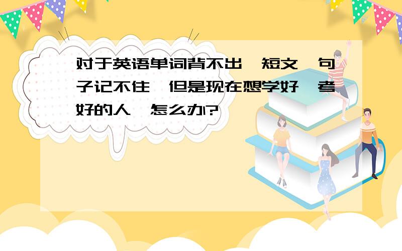 对于英语单词背不出,短文,句子记不住,但是现在想学好,考好的人,怎么办?