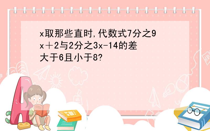 x取那些直时,代数式7分之9x＋2与2分之3x-14的差大于6且小于8?