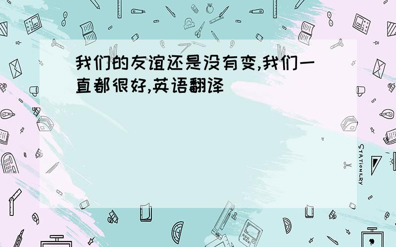 我们的友谊还是没有变,我们一直都很好,英语翻译