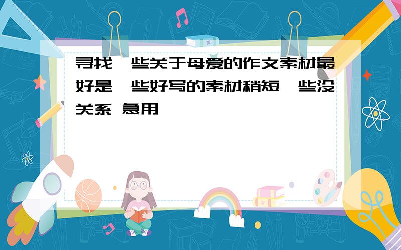 寻找一些关于母爱的作文素材最好是一些好写的素材稍短一些没关系 急用