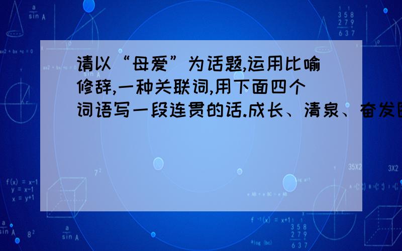 请以“母爱”为话题,运用比喻修辞,一种关联词,用下面四个词语写一段连贯的话.成长、清泉、奋发图强、还有一个词语是精神支柱写60-80字