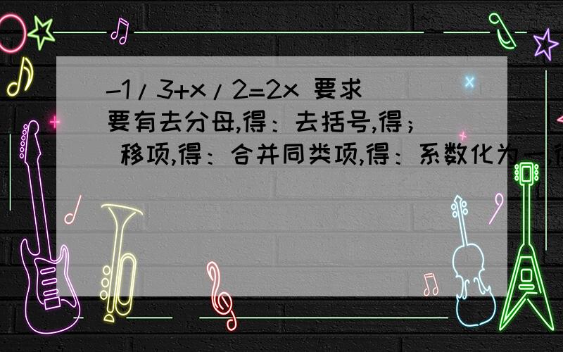 -1/3+x/2=2x 要求要有去分母,得：去括号,得； 移项,得：合并同类项,得：系数化为一,得：