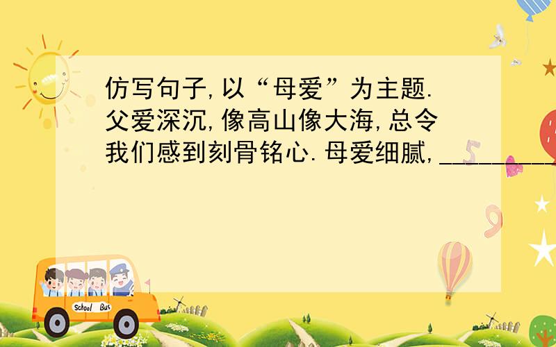 仿写句子,以“母爱”为主题.父爱深沉,像高山像大海,总令我们感到刻骨铭心.母爱细腻,____________,_____________________.