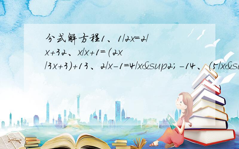 分式解方程1、1/2x=2/x+32、x/x+1=（2x/3x+3）+13、2/x-1=4/x²-14、（5/x²+x）-（1/x²-x）=05、 x/x-3=x+1/x-1