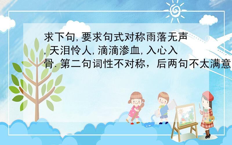 求下句,要求句式对称雨落无声,天泪怜人,滴滴渗血,入心入骨.第二句词性不对称，后两句不太满意。不过还是谢谢你。还想求更好的。