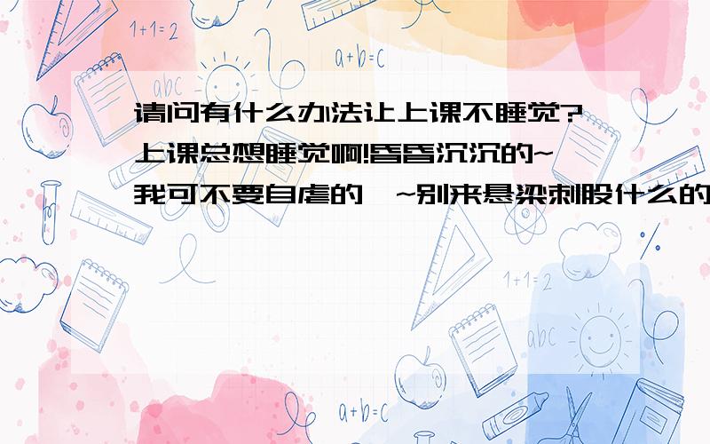 请问有什么办法让上课不睡觉?上课总想睡觉啊!昏昏沉沉的~我可不要自虐的唷~别来悬梁刺股什么的o(︶︿︶)o