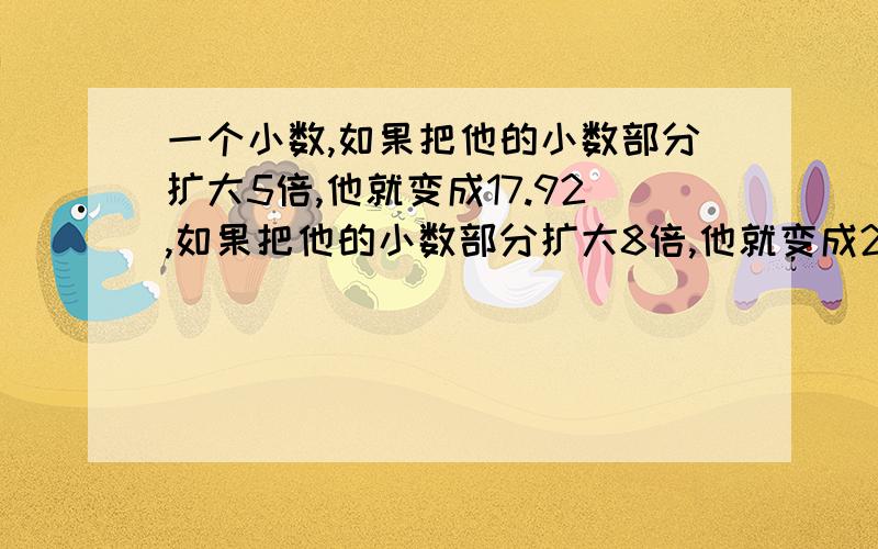 一个小数,如果把他的小数部分扩大5倍,他就变成17.92,如果把他的小数部分扩大8倍,他就变成20.38.这个小数是?我在百度上看到答案的,可是意思我却不懂.