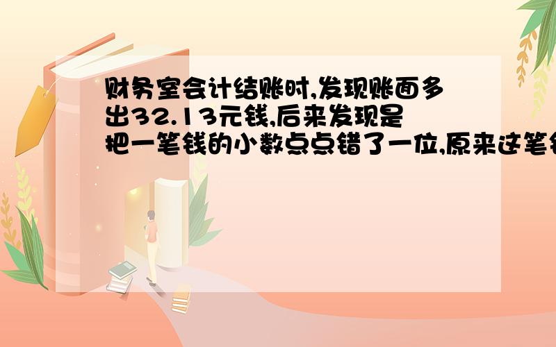 财务室会计结账时,发现账面多出32.13元钱,后来发现是把一笔钱的小数点点错了一位,原来这笔钱是多少元?最好不要方程,算式解答为妙.