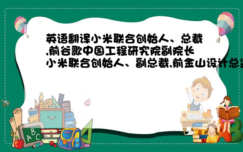 英语翻译小米联合创始人、总裁,前谷歌中国工程研究院副院长小米联合创始人、副总裁,前金山设计总监,金山词霸总经理小米联合创始人、副总裁,前微软中国工程院开发总监小米联合创始人