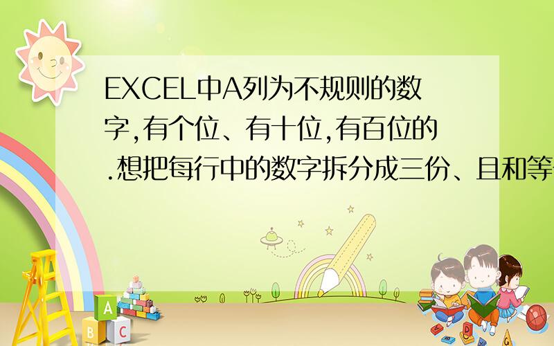 EXCEL中A列为不规则的数字,有个位、有十位,有百位的.想把每行中的数字拆分成三份、且和等于A列对应行的EXCEL中A列为不规则的数字,有个位、有十位,有百位的.想把每行中的数字拆分成不规则