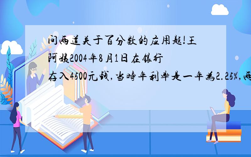 问两道关于百分数的应用题!王阿姨2004年8月1日在银行存入4500元钱,当时年利率是一年为2.25%,两年为2.7%,三年为2.89%,五年为3.24%,到2013年8月1日,她一共能取回多少元?妈妈1994年1月1日在银行存入200