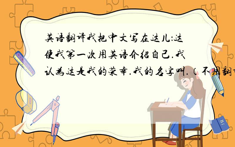 英语翻译我把中文写在这儿：这使我第一次用英语介绍自己.我认为这是我的荣幸.我的名字叫.（不用翻译）英文名为.我的中文名字是我外公帮我取的,他希望我能像正午的太阳一样充满活力.