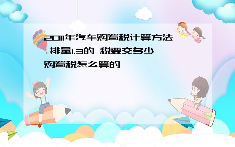 2011年汽车购置税计算方法 排量1.3的 税要交多少 购置税怎么算的