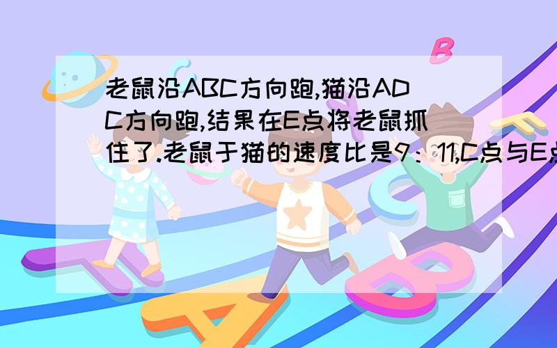 老鼠沿ABC方向跑,猫沿ADC方向跑,结果在E点将老鼠抓住了.老鼠于猫的速度比是9：11,C点与E点相距4米,四边形ABCD为平行四边形.猫和老鼠所用的时间相等.问ABCD的周长是多少米?