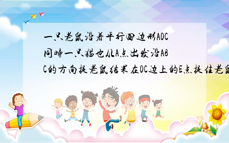 一只老鼠沿着平行四边形ADC同时一只猫也从A点出发沿ABC的方向捉老鼠结果在DC边上的E点捉住老鼠.已知猫跑的路程是老鼠跑的路程的1.5倍,CE长8米.老鼠跑了几米?