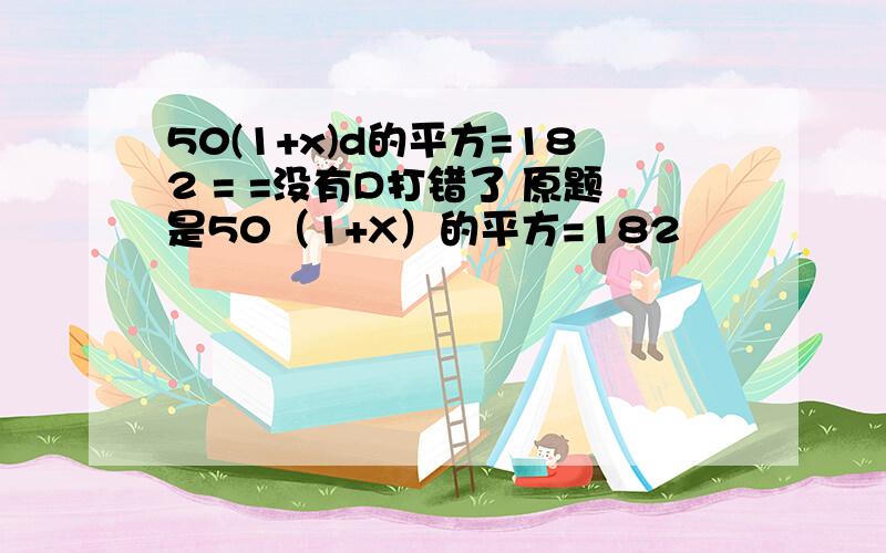 50(1+x)d的平方=182 = =没有D打错了 原题是50（1+X）的平方=182