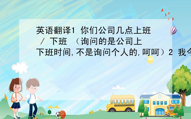 英语翻译1 你们公司几点上班 / 下班 （询问的是公司上下班时间,不是询问个人的,呵呵）2 我今天提前2小时上班 / 下班3 我今天推迟2小时上班 / 下班4 这房间 已经5年/ 好多年 没住过人了No one