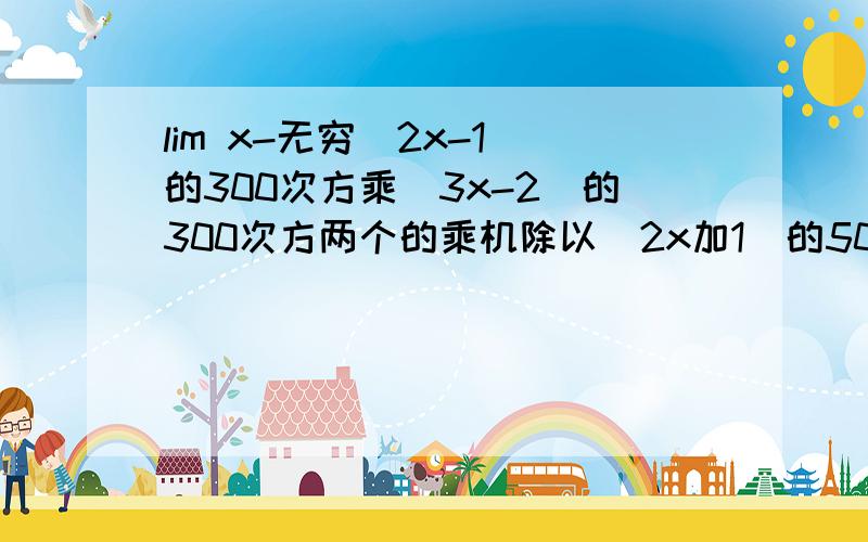 lim x-无穷(2x-1)的300次方乘(3x-2)的300次方两个的乘机除以(2x加1)的500次方.高数吧.