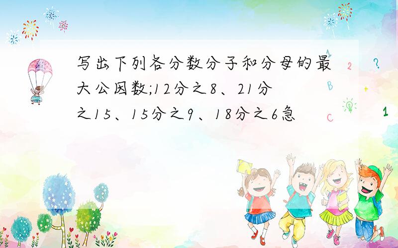 写出下列各分数分子和分母的最大公因数;12分之8、21分之15、15分之9、18分之6急