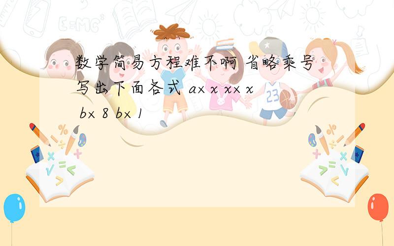 数学简易方程难不啊 省略乘号写出下面各式 a×x x×x b×8 b×1