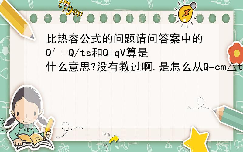 比热容公式的问题请问答案中的Q′=Q/ts和Q=qV算是什么意思?没有教过啊.是怎么从Q=cm△t变来的?