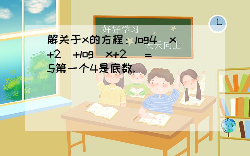 解关于x的方程：log4(x+2)+log(x+2) =5第一个4是底数,