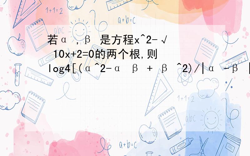 若α ,β 是方程x^2-√ 10x+2=0的两个根,则log4[(α^2-α β + β ^2)/|α -β | ]