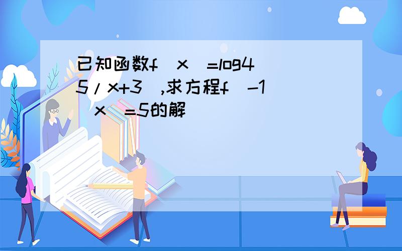 已知函数f(x)=log4(5/x+3),求方程f^-1(x)=5的解