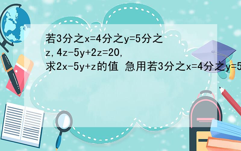 若3分之x=4分之y=5分之z,4z-5y+2z=20,求2x-5y+z的值 急用若3分之x=4分之y=5分之z,4z-5y+2z=20,求2x-5y+z的值急用