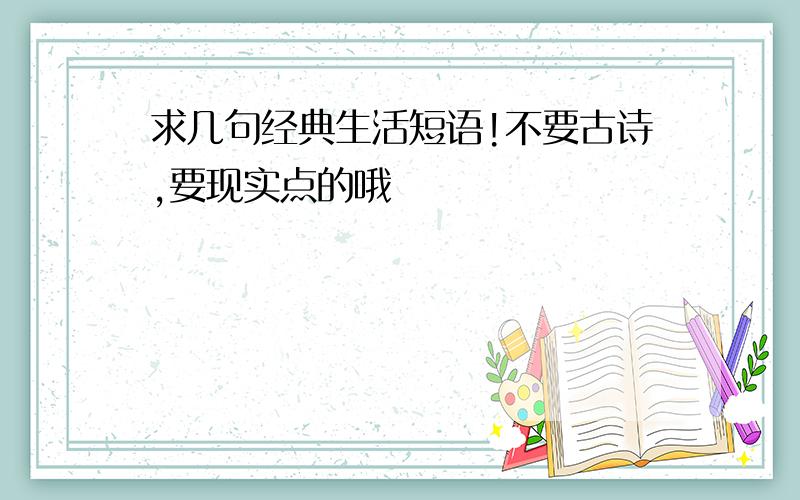 求几句经典生活短语!不要古诗,要现实点的哦