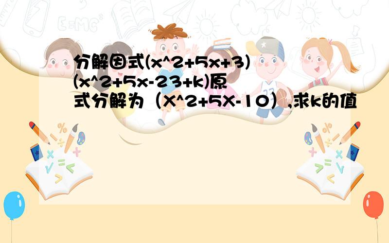 分解因式(x^2+5x+3)(x^2+5x-23+k)原式分解为（X^2+5X-10）,求k的值