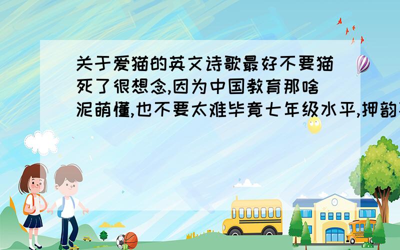 关于爱猫的英文诗歌最好不要猫死了很想念,因为中国教育那啥泥萌懂,也不要太难毕竟七年级水平,押韵不用说,长短随便【短点好】能带上翻译更好,D.