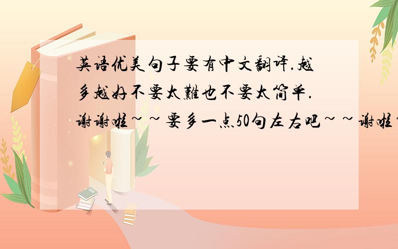 英语优美句子要有中文翻译.越多越好不要太难也不要太简单.谢谢啦~~要多一点50句左右吧~~谢啦~~