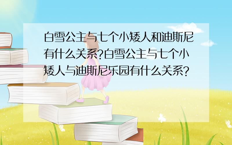 白雪公主与七个小矮人和迪斯尼有什么关系?白雪公主与七个小矮人与迪斯尼乐园有什么关系?